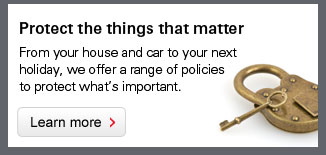 Protect the things that matter. From your house and car to your next holiday, we offer a range of policies to protect what's important. Learn more.